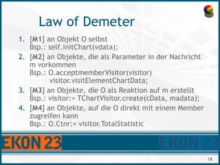 18
Law of Demeter
1. [M1] an Objekt O selbst
Bsp.: self.initChart(vdata);
2. [M2] an Objekte, die als Parameter in der Nac...