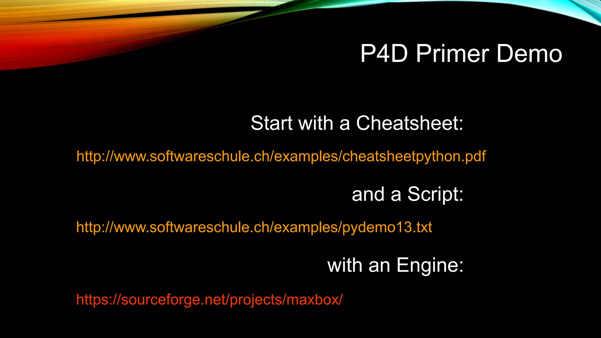 P4D Primer Demo
http://www.softwareschule.ch/examples/cheatsheetpython.pdf
Start with a Cheatsheet:
http://www.softwareschule.ch/examples/pydemo13.txt
and a Script:
with an Engine:
https://sourceforge.net/projects/maxbox/
 
