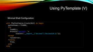 Using PyTemplate (V)
•
Minimal Shell Configuration:
with TPythonEngine.Create(Nil) do begin
pythonhome:= PYHOME;
try
loadD...