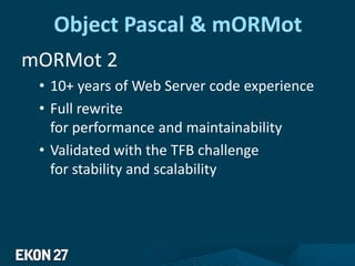 Object Pascal & mORMot
mORMot 2
• 10+ years of Web Server code experience
• Full rewrite
for performance and maintainability
• Validated with the TFB challenge
for stability and scalability
 