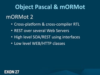 Object Pascal & mORMot
mORMot 2
• Cross-platform & cross-compiler RTL
• REST over several Web Servers
• High level SOA/REST using interfaces
• Low level WEB/HTTP classes
 