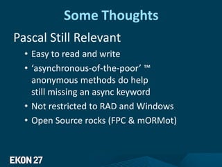 Some Thoughts
Pascal Still Relevant
• Easy to read and write
• ‘asynchronous-of-the-poor’ ™
anonymous methods do help
still missing an async keyword
• Not restricted to RAD and Windows
• Open Source rocks (FPC & mORMot)
 