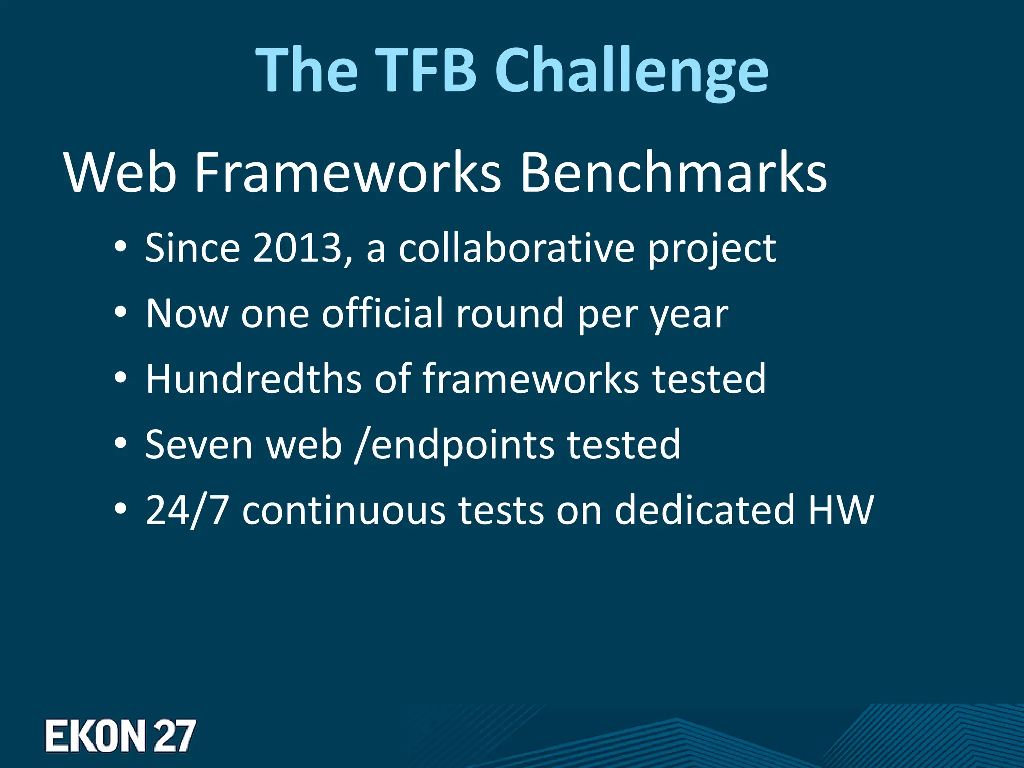 The TFB Challenge
Web Frameworks Benchmarks
• Since 2013, a collaborative project
• Now one official round per year
• Hundredths of frameworks tested
• Seven web /endpoints tested
• 24/7 continuous tests on dedicated HW
 