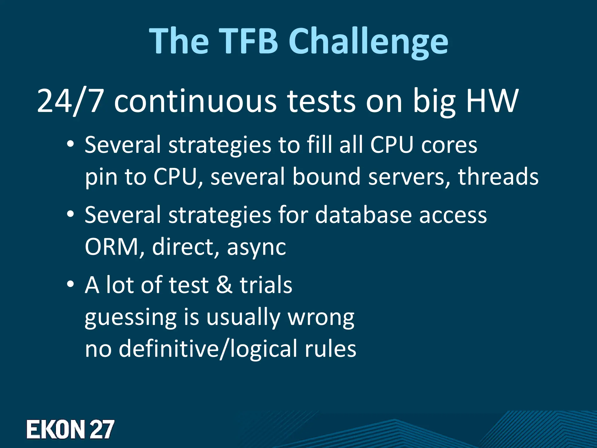 The TFB Challenge
24/7 continuous tests on big HW
• Several strategies to fill all CPU cores
pin to CPU, several bound servers, threads
• Several strategies for database access
ORM, direct, async
• A lot of test & trials
guessing is usually wrong
no definitive/logical rules
 