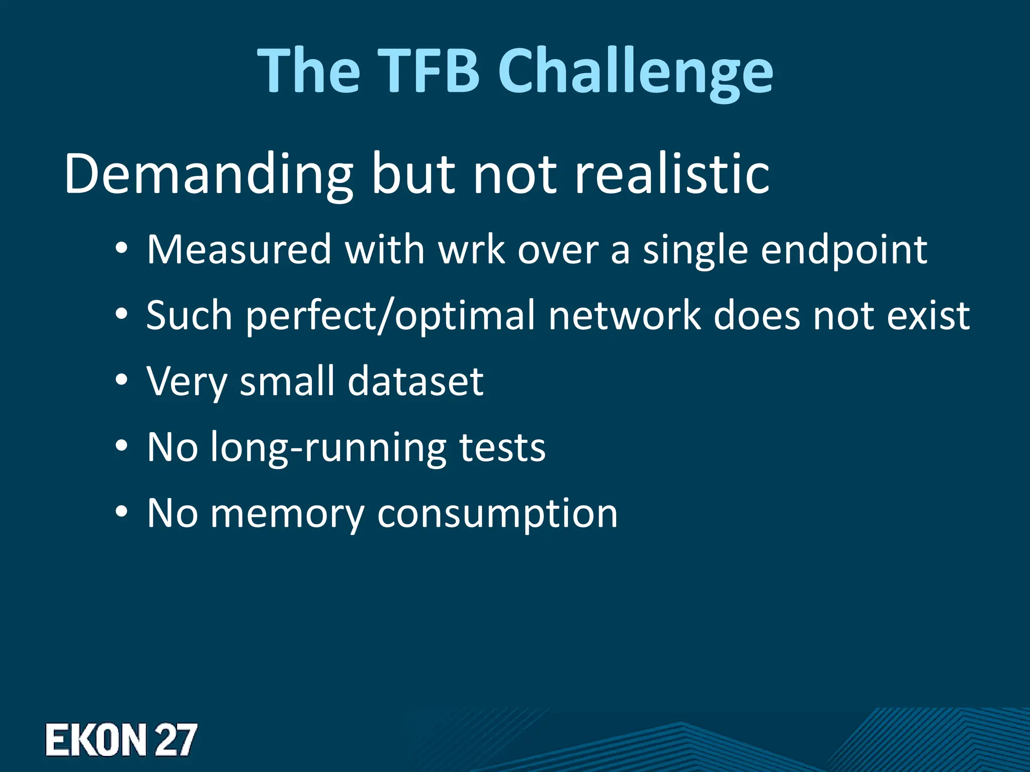 The TFB Challenge
Demanding but not realistic
• Measured with wrk over a single endpoint
• Such perfect/optimal network does not exist
• Very small dataset
• No long-running tests
• No memory consumption
 