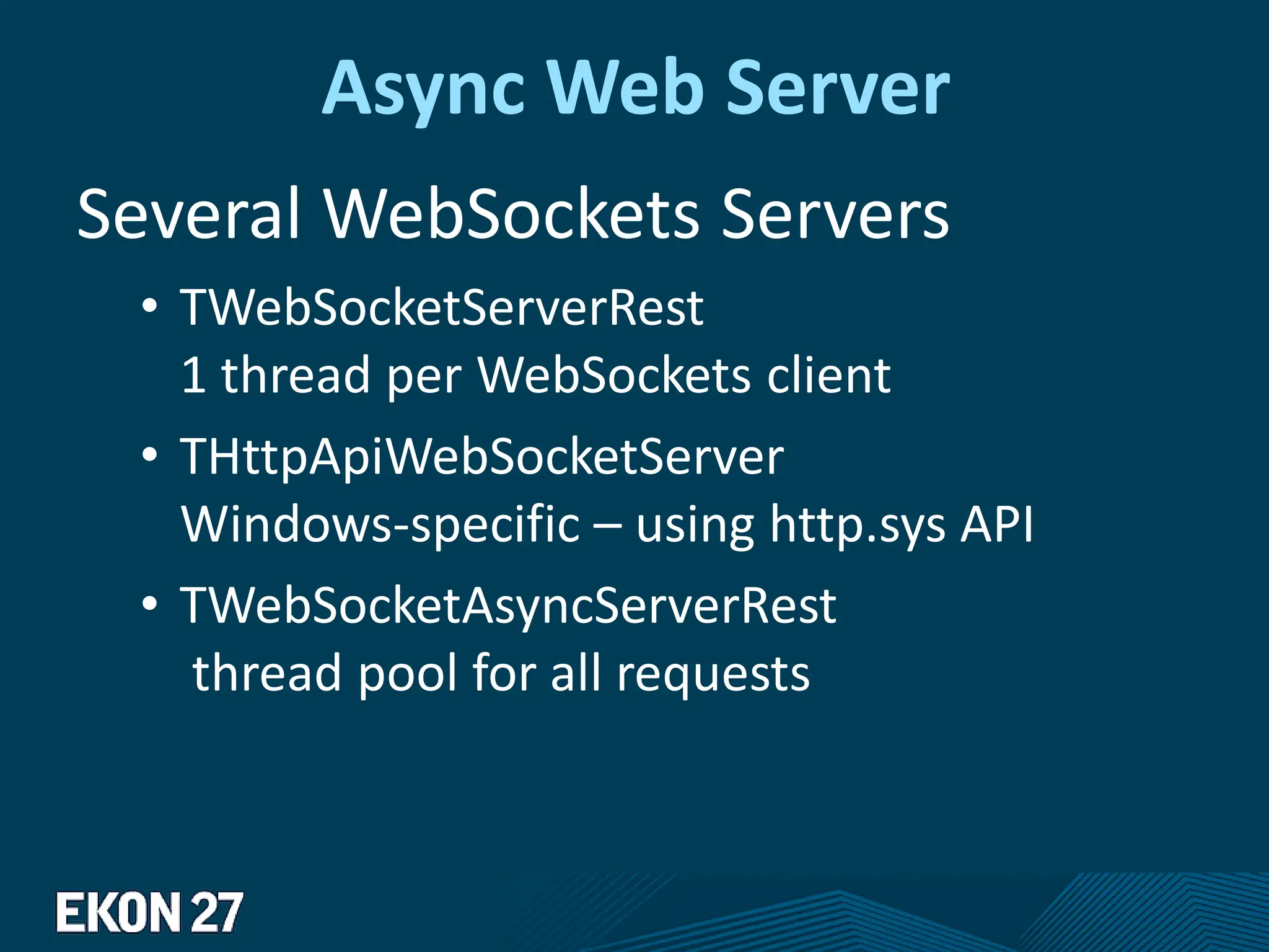 Async Web Server
Several WebSockets Servers
• TWebSocketServerRest
1 thread per WebSockets client
• THttpApiWebSocketServer
Windows-specific – using http.sys API
• TWebSocketAsyncServerRest
thread pool for all requests
 