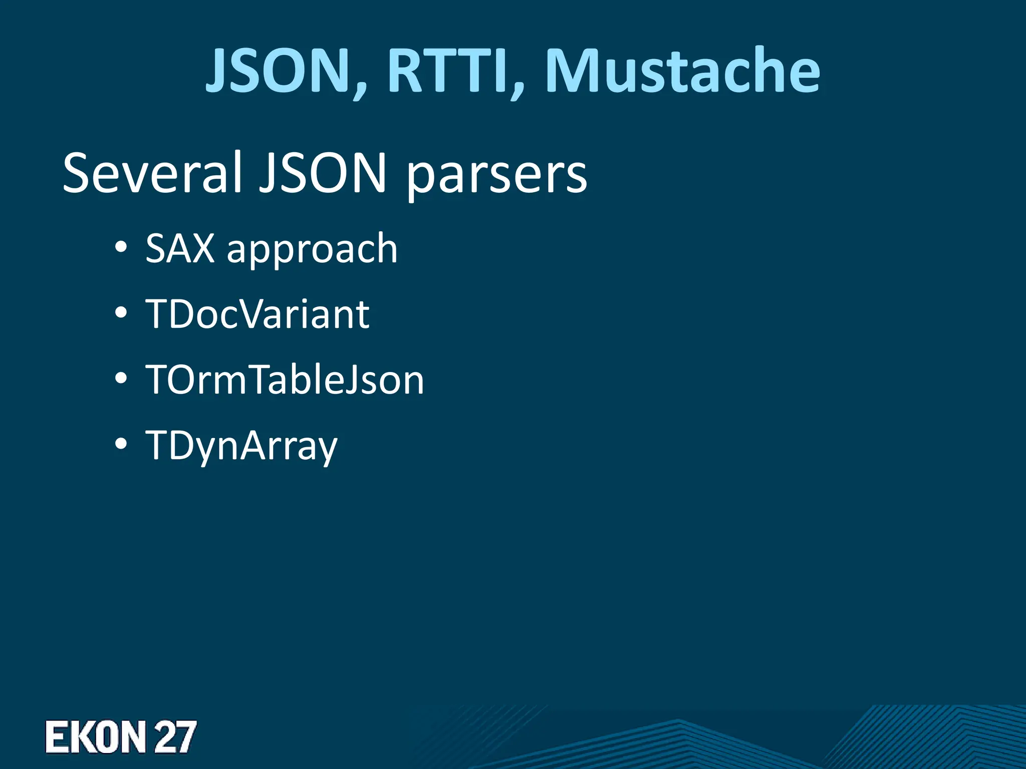 JSON, RTTI, Mustache
Several JSON parsers
• SAX approach
• TDocVariant
• TOrmTableJson
• TDynArray
 