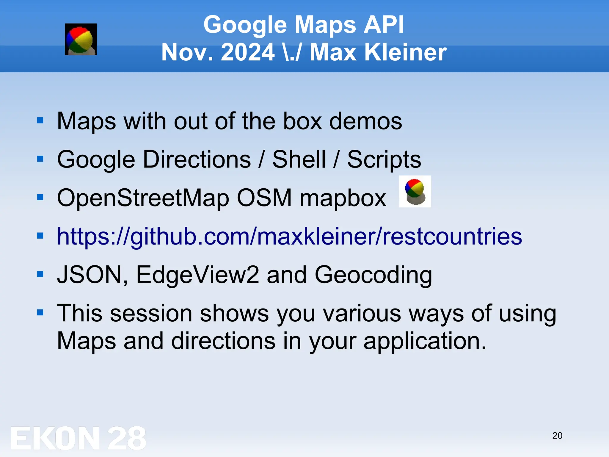 20
Google Maps API
Nov. 2024 ./ Max Kleiner

Maps with out of the box demos

Google Directions / Shell / Scripts

OpenStreetMap OSM mapbox

https://github.com/maxkleiner/restcountries

JSON, EdgeView2 and Geocoding

This session shows you various ways of using
Maps and directions in your application.
 