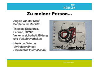 Zu meiner Person...
• Angela van der Kloof,
  Beraterin für Mobilität
• Themen: Elektrorad,
  Fahrrad, ÖPNV,
  Verkehrssicherheit, Bildung
  und Verkehrsverhalten
• Heute und hier: In
  Vertretung für den
  Fietsberaad Internationaal
 