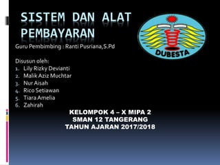 SISTEM DAN ALAT
PEMBAYARAN
Guru Pembimbing : Ranti Pusriana,S.Pd
Disusun oleh:
1. Lily Rizky Devianti
2. MalikAziz Muchtar
3. Nur Aisah
4. Rico Setiawan
5. TiaraAmelia
6. Zahirah
KELOMPOK 4 – X MIPA 2
SMAN 12 TANGERANG
TAHUN AJARAN 2017/2018
 