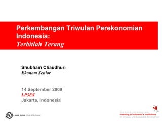 Perkembangan Triwulan Perekonomian
Indonesia:
Terbitlah Terang


 Shubham Chaudhuri
 Ekonom Senior


 14 September 2009
 LP3ES
 Jakarta, Indonesia
 