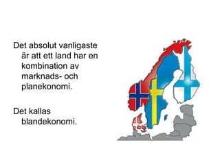 Det absolut vanligaste
är att ett land har en
kombination av
marknads- och
planekonomi.
Det kallas
blandekonomi.
 