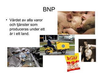 BNP
• Värdet av alla varor
och tjänster som
produceras under ett
år i ett land.
 