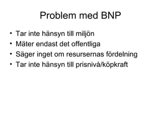 Problem med BNP
• Tar inte hänsyn till miljön
• Mäter endast det offentliga
• Säger inget om resursernas fördelning
• Tar inte hänsyn till prisnivå/köpkraft
 