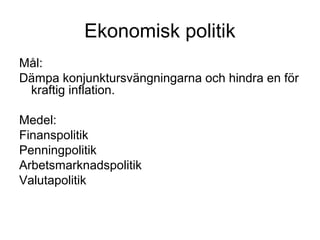 Ekonomisk politik
Mål:
Dämpa konjunktursvängningarna och hindra en för
kraftig inflation.
Medel:
Finanspolitik
Penningpolitik
Arbetsmarknadspolitik
Valutapolitik
 
