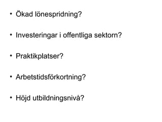 • Ökad lönespridning?
• Investeringar i offentliga sektorn?
• Praktikplatser?
• Arbetstidsförkortning?
• Höjd utbildningsnivå?
 