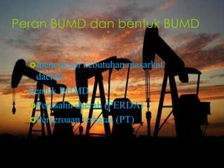 Peran BUMD dan bentuk BUMD
mencukupi kebutuhan masarkat
daerah
Bentuk BUMD
Perusahn daerah (PERDA)
Perseroaan terbatas (PT)
 