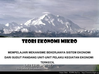Teori Ekonomi Mikro
MEMPELAJARI MEKANISME BEKERJANYA SISTEM EKONOMI
DARI SUDUT PANDANG UNIT-UNIT PELAKU KEGIATAN EKONOMI
TERKECIL

 