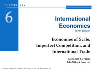 International
Economics
Tenth Edition
Economies of Scale,
Imperfect Competition, and
International Trade
Dominick Salvatore
John Wiley & Sons, Inc.
Salvatore: International Economics, 10th Edition © 2010 John Wiley & Sons, Inc.
CHAPTER S I X
6
 