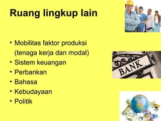 16
Ruang lingkup lain
• Mobilitas faktor produksi
(tenaga kerja dan modal)
• Sistem keuangan
• Perbankan
• Bahasa
• Kebudayaan
• Politik
 