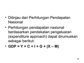 25
• Ditinjau dari Perhitungan Pendapatan
Nasional
• Perhitungan pendapatan nasional
berdasarkan pendekatan pengeluaran
(expenditure approach) dapat dirumuskan
sebagai berikut:
• GDP = Y = C + I + G + (X – M)
 