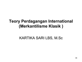 Teory Perdagangan International
(Merkantilisme Klasik )
KARTIKA SARI LBS, M.Sc
34
 