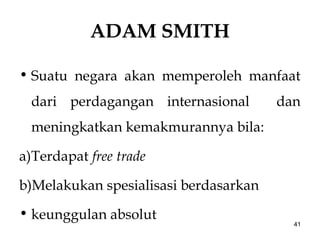 ADAM SMITH
• Suatu negara akan memperoleh manfaat
dari perdagangan internasional dan
meningkatkan kemakmurannya bila:
a)Terdapat free trade
b)Melakukan spesialisasi berdasarkan
• keunggulan absolut
41
 
