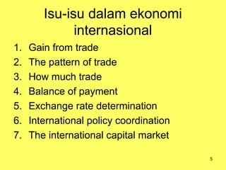 5
Isu-isu dalam ekonomi
internasional
1. Gain from trade
2. The pattern of trade
3. How much trade
4. Balance of payment
5. Exchange rate determination
6. International policy coordination
7. The international capital market
 