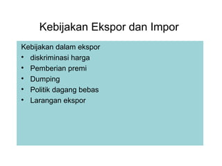 Kebijakan Ekspor dan Impor
Kebijakan dalam ekspor

diskriminasi harga

Pemberian premi

Dumping

Politik dagang bebas

Larangan ekspor
 