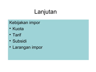 Lanjutan
Kebijakan impor

Kuota

Tarif

Subsidi

Larangan impor
 