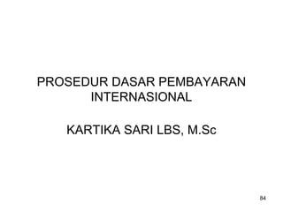 PROSEDUR DASAR PEMBAYARAN
INTERNASIONAL
KARTIKA SARI LBS, M.Sc
84
 