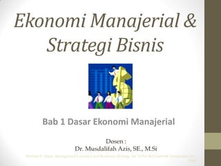 Ekonomi Manajerial &
Strategi Bisnis

Bab 1 Dasar Ekonomi Manajerial
Dosen :
Dr. Musdalifah Azis, SE., M.Si
Michael R. Baye, Managerial Economics and Business Strategy, 5e. ©The McGraw-Hill Companies, Inc.,
2006

 