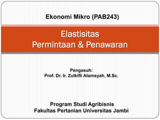Program Studi Agribisnis
Fakultas Pertanian Universitas Jambi
Elastisitas
Permintaan & Penawaran
Ekonomi Mikro (PAB243)
Pengasuh:
Prof. Dr. Ir. Zulkifli Alamsyah, M.Sc.
 