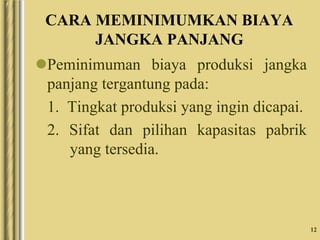 12
CARA MEMINIMUMKAN BIAYA
JANGKA PANJANG
Peminimuman biaya produksi jangka
panjang tergantung pada:
1. Tingkat produksi yang ingin dicapai.
2. Sifat dan pilihan kapasitas pabrik
yang tersedia.
 