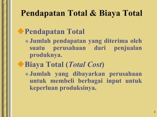 3
Pendapatan Total & Biaya Total
Pendapatan Total
 Jumlah pendapatan yang diterima oleh
suatu perusahaan dari penjualan
produknya.
Biaya Total (Total Cost)
 Jumlah yang dibayarkan perusahaan
untuk membeli berbagai input untuk
keperluan produksinya.
 
