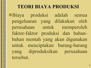 6
TEORI BIAYA PRODUKSI
Biaya produksi adalah semua
pengeluaran yang dilakukan oleh
perusahaan untuk memperoleh
faktor-faktor produksi dan bahan-
bahan mentah yang akan digunakan
untuk menciptakan barang-barang
yang diproduksikan perusahaan
tersebut.
 