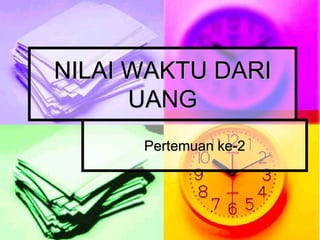 NILAI WAKTU DARI
UANG
Pertemuan ke-2
 