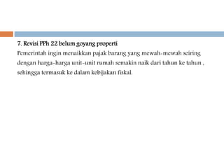 7. Revisi PPh 22 belum goyang properti
Pemerintah ingin menaikkan pajak barang yang mewah-mewah seiring
dengan harga-harga unit-unit rumah semakin naik dari tahun ke tahun ,
sehingga termasuk ke dalam kebijakan fiskal.
 