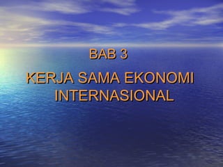BAB 3BAB 3
KERJA SAMA EKONOMIKERJA SAMA EKONOMI
INTERNASIONALINTERNASIONAL
 