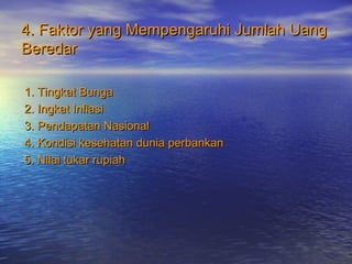 4. Faktor yang Mempengaruhi Jumlah Uang4. Faktor yang Mempengaruhi Jumlah Uang
BeredarBeredar
1. Tingkat Bunga1. Tingkat Bunga
2. Ingkat Inflasi2. Ingkat Inflasi
3. Pendapatan Nasional3. Pendapatan Nasional
4. Kondisi kesehatan dunia perbankan4. Kondisi kesehatan dunia perbankan
5. Nilai tukar rupiah5. Nilai tukar rupiah
 