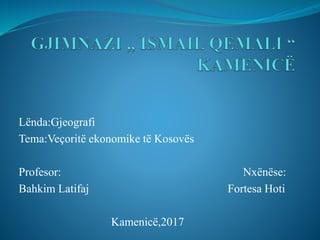 Lënda:Gjeografi
Tema:Veçoritë ekonomike të Kosovës
Profesor: Nxënëse:
Bahkim Latifaj Fortesa Hoti
Kamenicë,2017
 