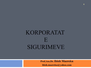 1




KORPORATAT
     E
SIGURIMEVE

   Prof.Ass.Dr. Ibish Mazreku
    ibish.mazreku@yahoo.com
 
