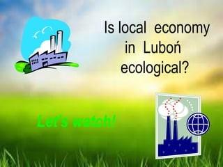 Is local economy
in Luboń
ecological?
Let's watch!
 