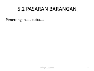 5.2 PASARAN BARANGAN
Penerangan….. cuba….




                  copyright K.C.CHUAH   7
 