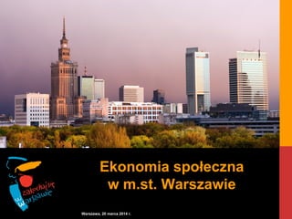Ekonomia społeczna
w m.st. Warszawie
Warszawa, 20 marca 2014 r.
 