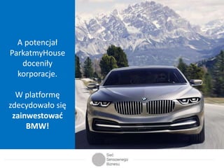 A potencjał 
ParkatmyHouse 
doceniły 
korporacje. 
W platformę 
zdecydowało się 
zainwestować 
BMW! 
 