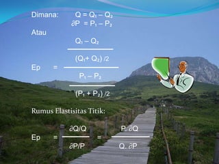 Dimana: Q = Q₁ – Q₂
∂P = P₁ – P₂
Atau
Q₁ – Q₂
(Q₁+ Q₂) /2
Ep =
P₁ – P₂
(P₁ + P₂) /2
Rumus Elastisitas Titik:
∂Q/Q P. ∂Q
Ep = =
∂P/P Q. ∂P
 