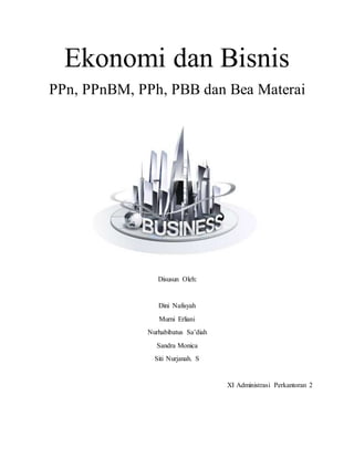 Ekonomi dan Bisnis
PPn, PPnBM, PPh, PBB dan Bea Materai
Disusun Oleh:
Dini Nafisyah
Murni Erliani
Nurhabibatus Sa’diah
Sandra Monica
Siti Nurjanah. S
XI Administrasi Perkantoran 2
 