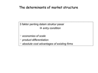 The determinants of market structure




3 faktor penting dalam struktur pasar
                  entry condition

 economies of scale
 product differentiation
 absolute cost advantages of existing firms
 