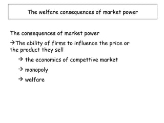 The welfare consequences of market power


The consequences of market power
The ability of firms to influence the price or
the product they sell
    the economics of compettive market
    monopoly
    welfare
 